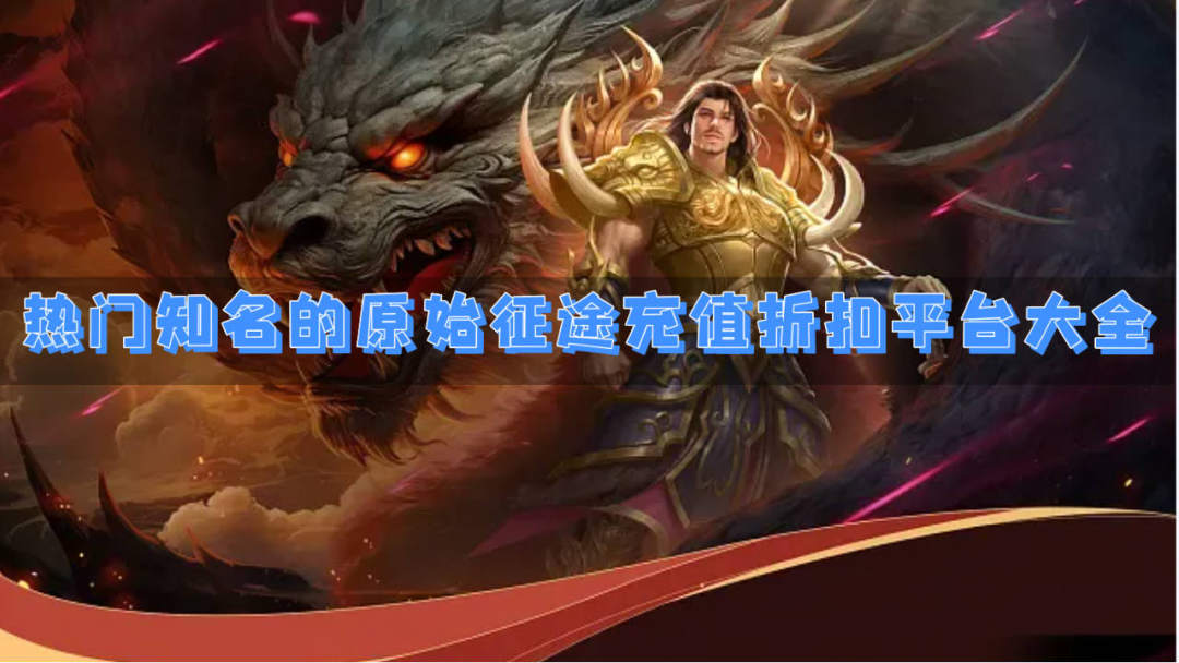 热门知名的原始征途充值折扣平台大全