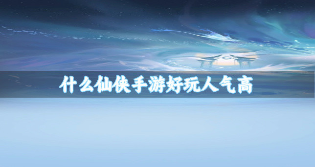 什么仙侠手游好玩人气高