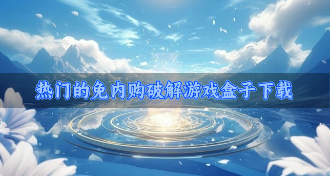 热门的免内购破解游戏盒子下载