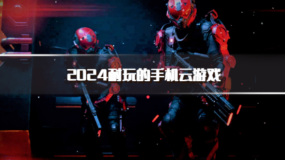 2024耐玩的手机云游戏