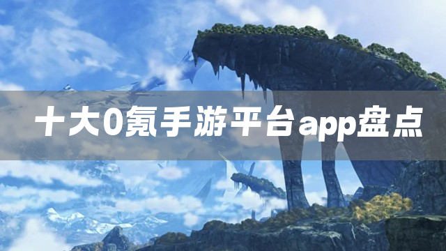 十大0氪手游平台app盘点