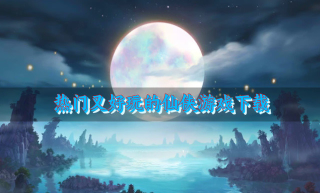 热门又好玩的仙侠游戏下载