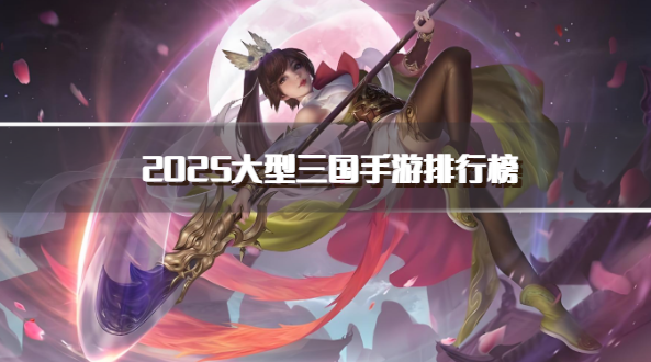 2025大型三国手游排行榜