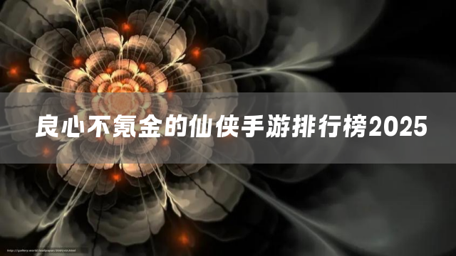 良心不氪金的仙侠手游排行榜2025