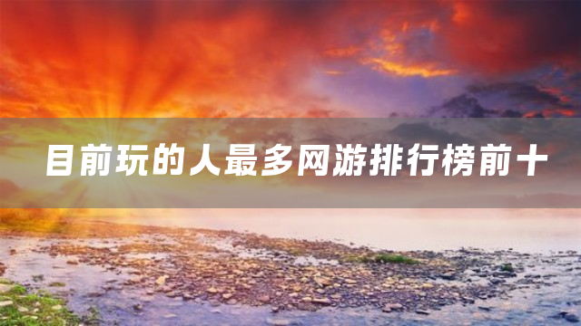 目前玩的人最多网游排行榜前十