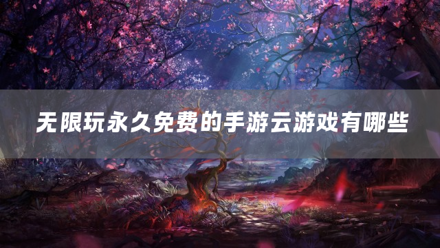 无限玩永久免费的手游云游戏有哪些