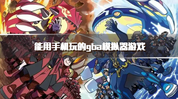 能用手机玩的gba模拟器游戏