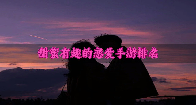 甜蜜有趣的恋爱手游排名