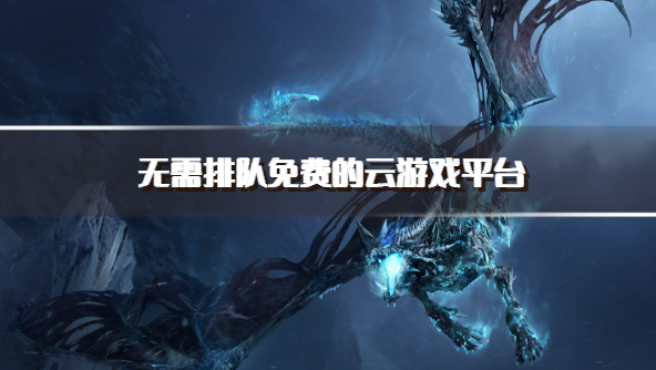 无需排队免费的云游戏平台