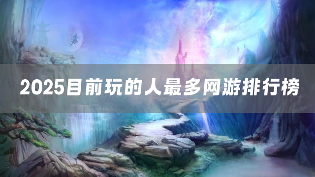 2025目前玩的人最多网游排行榜
