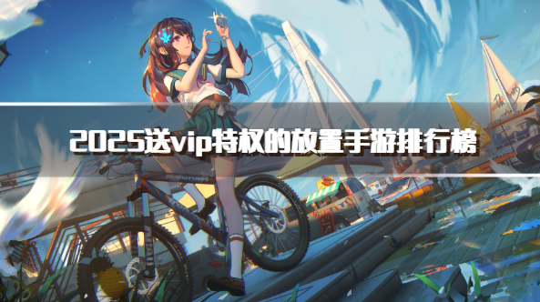 2025送vip特权的放置手游排行榜