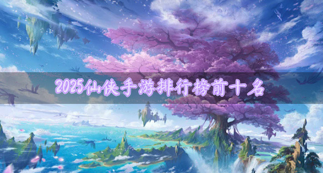 2025仙侠手游排行榜前十名
