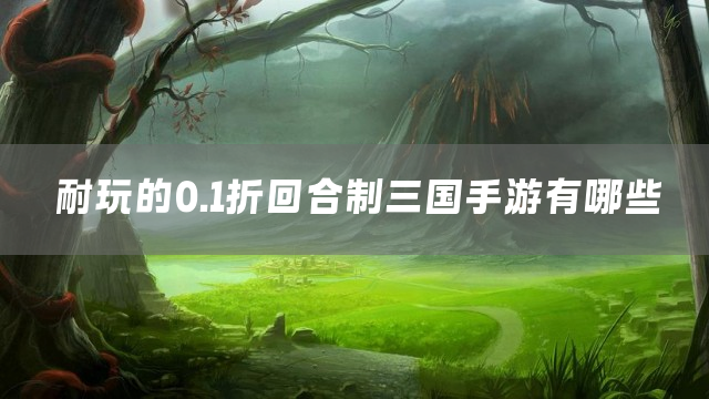 耐玩的0.1折回合制三国手游有哪些