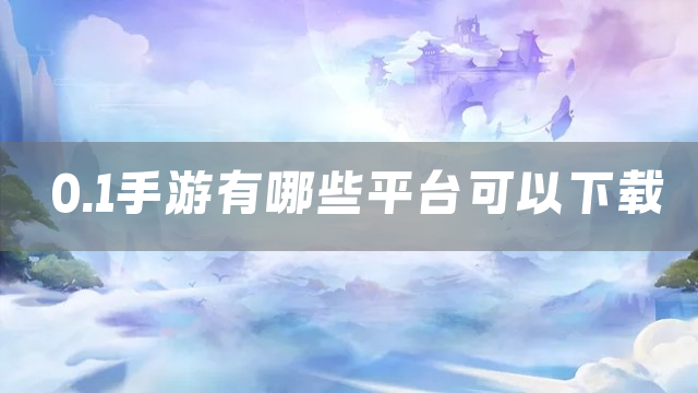 0.1手游有哪些平台可以下载