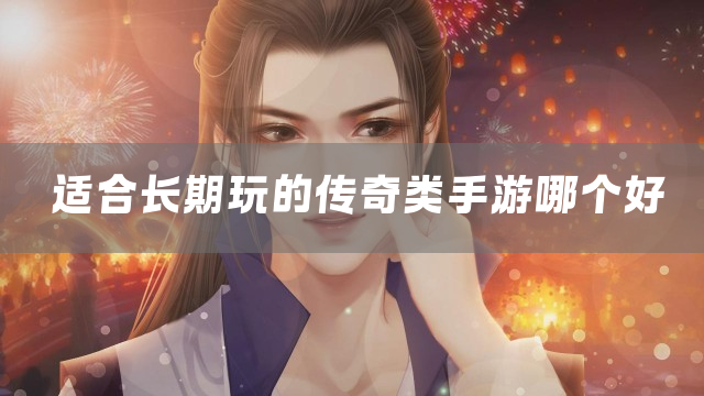 适合长期玩的传奇类手游哪个好