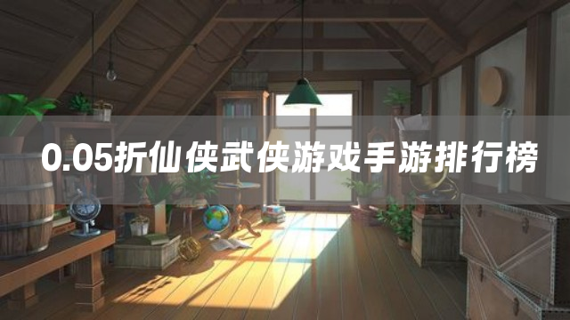 0.05折仙侠武侠游戏手游排行榜