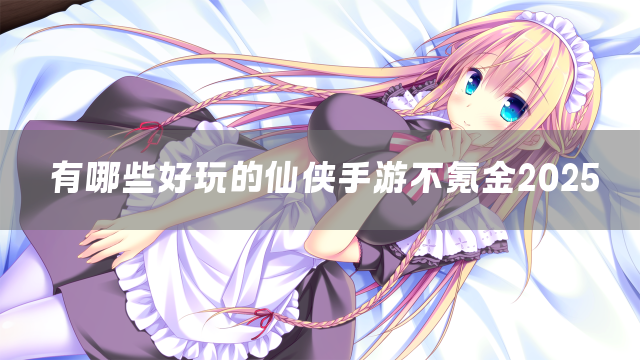 有哪些好玩的仙侠手游不氪金2025