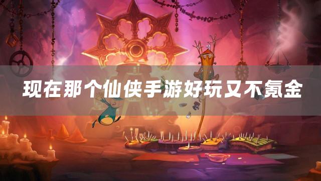 现在那个仙侠手游好玩又不氪金
