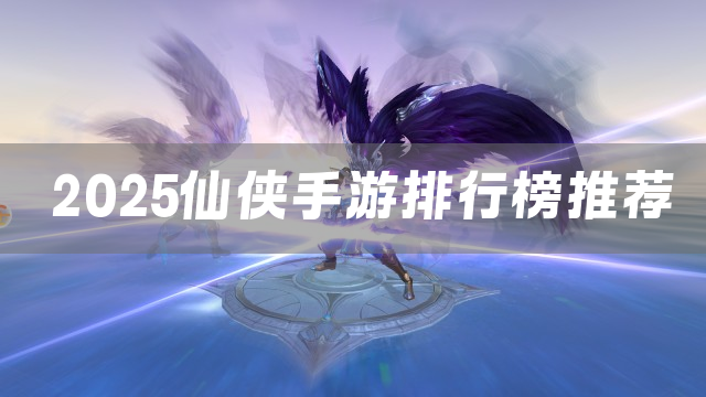2025仙侠手游排行榜推荐