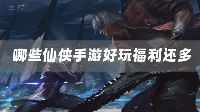 哪些仙侠手游好玩福利还多