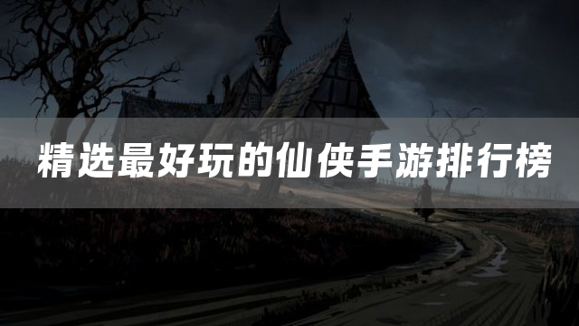 精选最好玩的仙侠手游排行榜