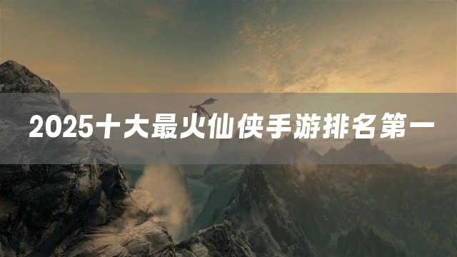2025十大最火仙侠手游排名第一