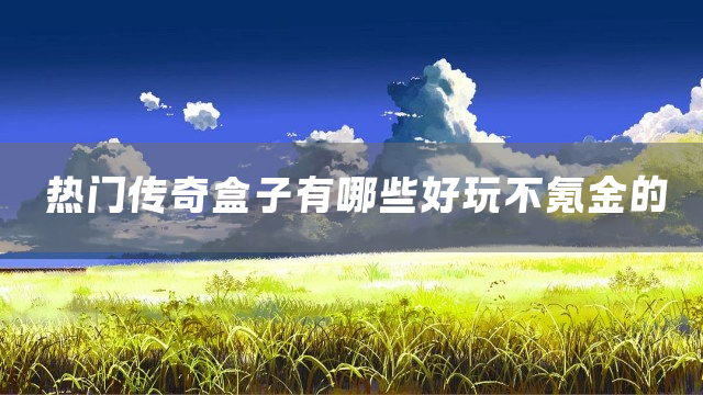 热门传奇盒子有哪些好玩不氪金的