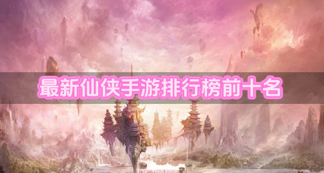 最新仙侠手游排行榜前十名