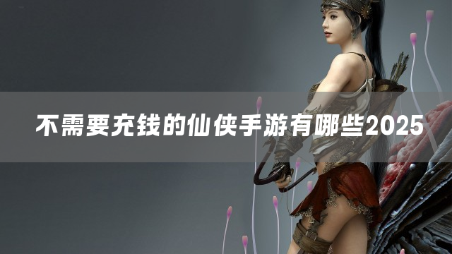 不需要充钱的仙侠手游有哪些2025