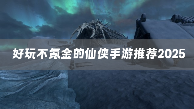好玩不氪金的仙侠手游推荐2025