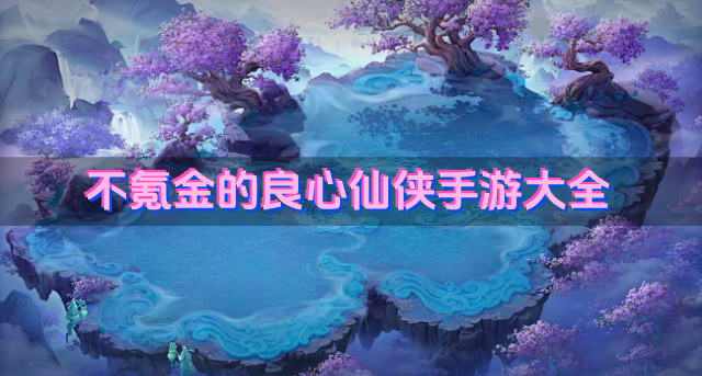 不氪金的良心仙侠手游大全