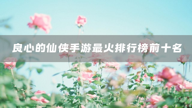 良心的仙侠手游最火排行榜前十名