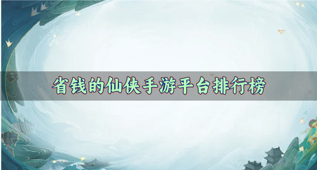 省钱的仙侠手游平台排行榜