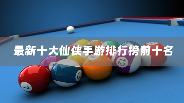 最新十大仙侠手游排行榜前十名