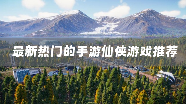 最新热门的手游仙侠游戏推荐