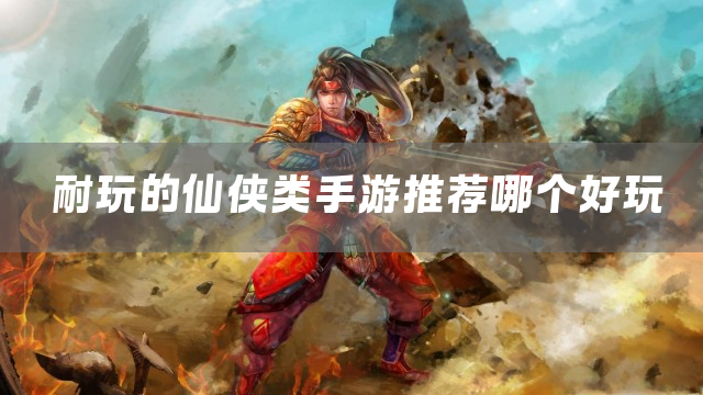 耐玩的仙侠类手游推荐哪个好玩
