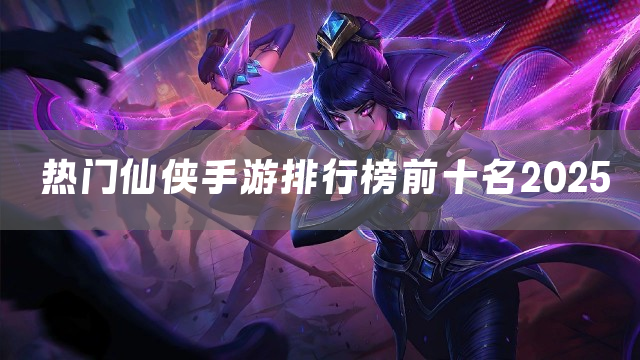 热门仙侠手游排行榜前十名2025