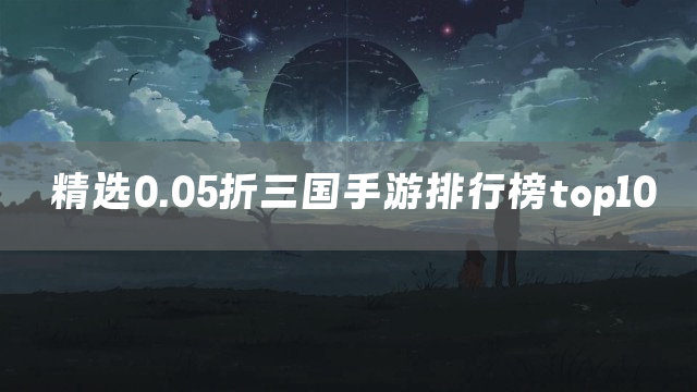 精选0.05折三国手游排行榜top10