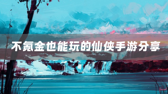 不氪金也能玩的仙侠手游分享