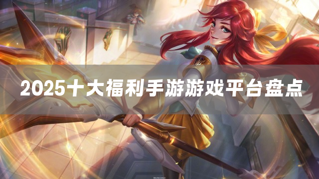 2025十大福利手游游戏平台盘点