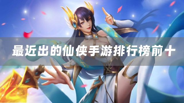 最近出的仙侠手游排行榜前十