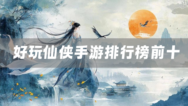 好玩仙侠手游排行榜前十