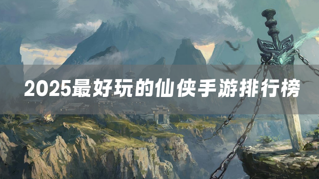 2025最好玩的仙侠手游排行榜