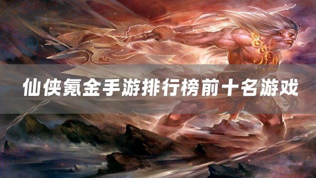 仙侠氪金手游排行榜前十名游戏