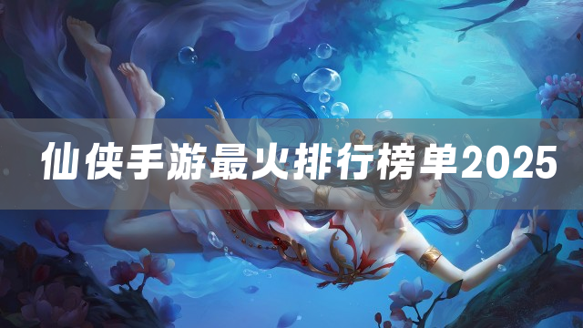 仙侠手游最火排行榜单2025