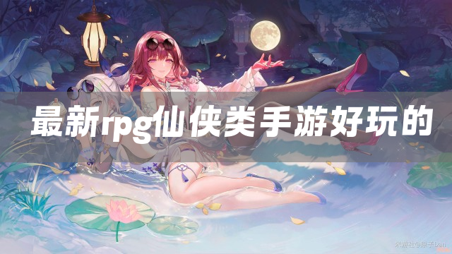 最新rpg仙侠类手游好玩的