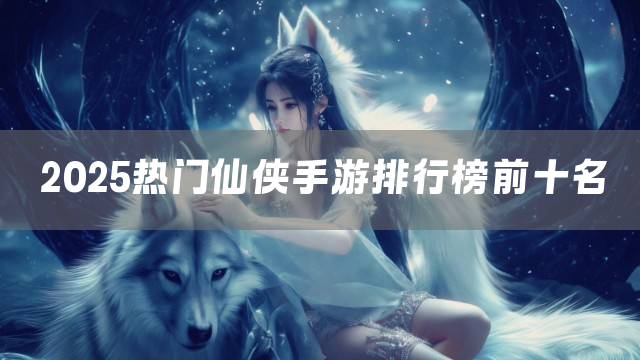 2025热门仙侠手游排行榜前十名