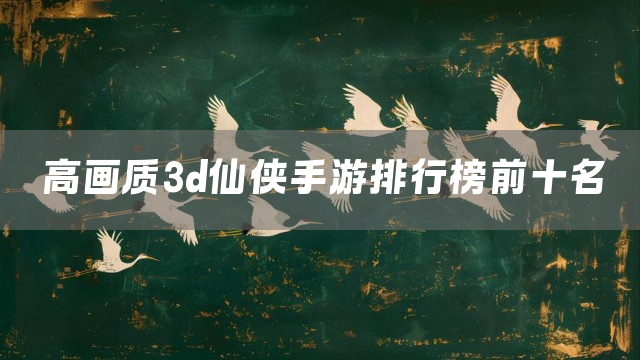 高画质3d仙侠手游排行榜前十名