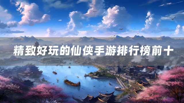 精致好玩的仙侠手游排行榜前十