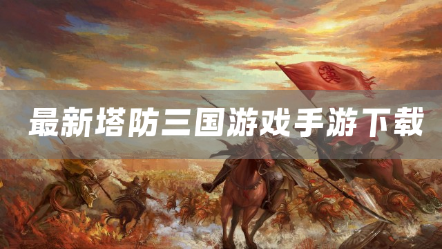 最新塔防三国游戏手游下载